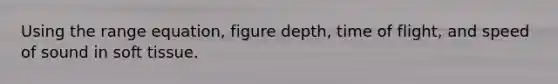 Using the range equation, figure depth, time of flight, and speed of sound in soft tissue.