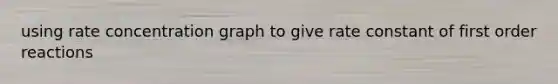 using rate concentration graph to give rate constant of first order reactions