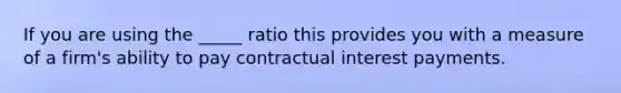 If you are using the _____ ratio this provides you with a measure of a firm's ability to pay contractual interest payments.