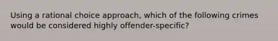 Using a rational choice approach, which of the following crimes would be considered highly offender-specific?