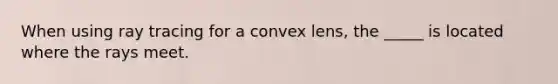 When using ray tracing for a convex lens, the _____ is located where the rays meet.