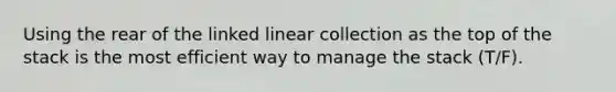 Using the rear of the linked linear collection as the top of the stack is the most efficient way to manage the stack (T/F).