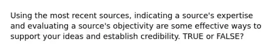 Using the most recent sources, indicating a source's expertise and evaluating a source's objectivity are some effective ways to support your ideas and establish credibility. TRUE or FALSE?