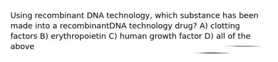 Using recombinant DNA technology, which substance has been made into a recombinantDNA technology drug? A) clotting factors B) erythropoietin C) human growth factor D) all of the above