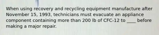 When using recovery and recycling equipment manufacture after November 15, 1993, technicians must evacuate an appliance component containing more than 200 lb of CFC-12 to ____ before making a major repair.