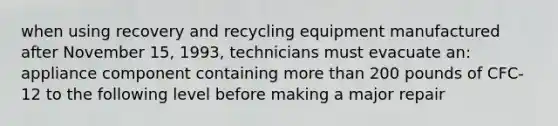 when using recovery and recycling equipment manufactured after November 15, 1993, technicians must evacuate an: appliance component containing more than 200 pounds of CFC-12 to the following level before making a major repair