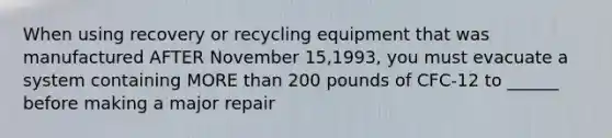 When using recovery or recycling equipment that was manufactured AFTER November 15,1993, you must evacuate a system containing MORE than 200 pounds of CFC-12 to ______ before making a major repair