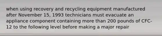 when using recovery and recycling equipment manufactured after November 15, 1993 technicians must evacuate an appliance component containing more than 200 pounds of CFC-12 to the following level before making a major repair