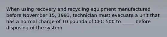 When using recovery and recycling equipment manufactured before November 15, 1993, technician must evacuate a unit that has a normal charge of 10 pounda of CFC-500 to _____ before disposing of the system