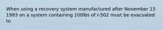 When using a recovery system manufactured after November 15 1993 on a system containing 100lbs of r-502 must be evacuated to