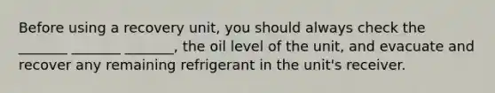 Before using a recovery unit, you should always check the _______ _______ _______, the oil level of the unit, and evacuate and recover any remaining refrigerant in the unit's receiver.