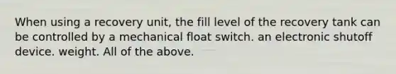 When using a recovery unit, the fill level of the recovery tank can be controlled by a mechanical float switch. an electronic shutoff device. weight. All of the above.