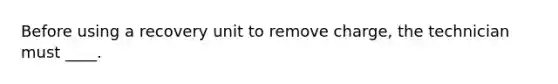 Before using a recovery unit to remove charge, the technician must ____.