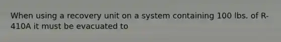 When using a recovery unit on a system containing 100 lbs. of R-410A it must be evacuated to