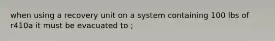 when using a recovery unit on a system containing 100 lbs of r410a it must be evacuated to ;