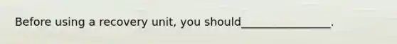 Before using a recovery unit, you should________________.