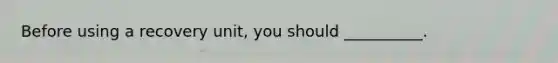 Before using a recovery unit, you should __________.