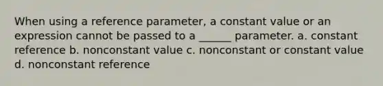 When using a reference parameter, a constant value or an expression cannot be passed to a ______ parameter. a. constant reference b. nonconstant value c. nonconstant or constant value d. nonconstant reference