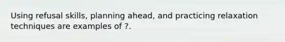 Using refusal skills, planning ahead, and practicing relaxation techniques are examples of ?.