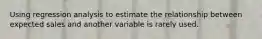 Using regression analysis to estimate the relationship between expected sales and another variable is rarely used.