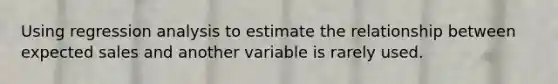 Using regression analysis to estimate the relationship between expected sales and another variable is rarely used.