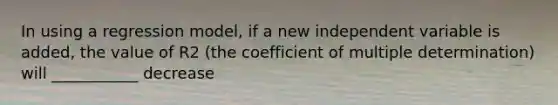 In using a regression model, if a new independent variable is added, the value of R2 (the coefficient of multiple determination) will ___________ decrease