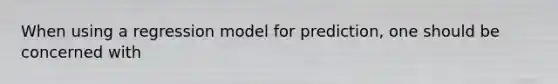 When using a regression model for prediction, one should be concerned with