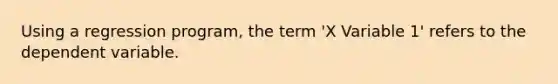 Using a regression program, the term 'X Variable 1' refers to the dependent variable.