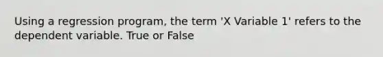 Using a regression program, the term 'X Variable 1' refers to the dependent variable. True or False