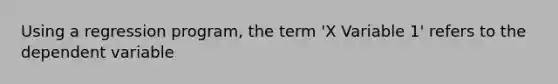 Using a regression program, the term 'X Variable 1' refers to the dependent variable