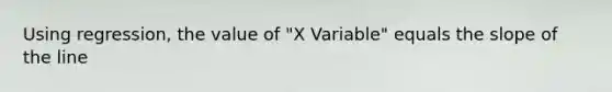 Using regression, the value of "X Variable" equals the slope of the line