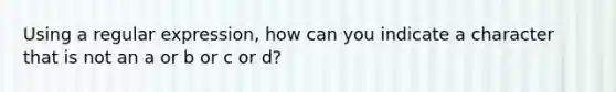 Using a regular expression, how can you indicate a character that is not an a or b or c or d?