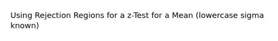 Using Rejection Regions for a z-Test for a Mean (lowercase sigma known)