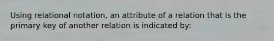 Using relational notation, an attribute of a relation that is the primary key of another relation is indicated by: