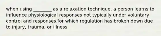 when using ________ as a relaxation technique, a person learns to influence physiological responses not typically under voluntary control and responses for which regulation has broken down due to injury, trauma, or illness