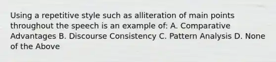 Using a repetitive style such as alliteration of main points throughout the speech is an example of: A. Comparative Advantages B. Discourse Consistency C. Pattern Analysis D. None of the Above