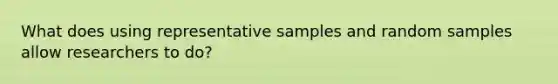 What does using representative samples and random samples allow researchers to do?