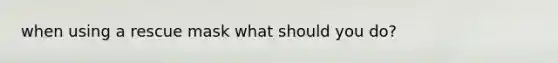 when using a rescue mask what should you do?