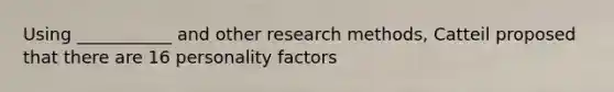 Using ___________ and other research methods, Catteil proposed that there are 16 personality factors