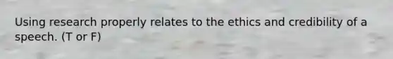 Using research properly relates to the ethics and credibility of a speech. (T or F)