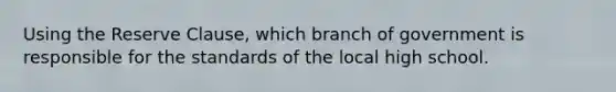 Using the Reserve Clause, which branch of government is responsible for the standards of the local high school.