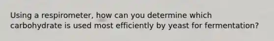 Using a respirometer, how can you determine which carbohydrate is used most efficiently by yeast for fermentation?