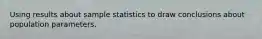 Using results about sample statistics to draw conclusions about population parameters.