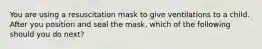 You are using a resuscitation mask to give ventilations to a child. After you position and seal the mask, which of the following should you do next?