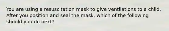 You are using a resuscitation mask to give ventilations to a child. After you position and seal the mask, which of the following should you do next?