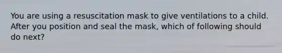 You are using a resuscitation mask to give ventilations to a child. After you position and seal the mask, which of following should do next?