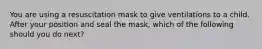 You are using a resuscitation mask to give ventilations to a child. After your position and seal the mask, which of the following should you do next?