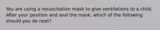 You are using a resuscitation mask to give ventilations to a child. After your position and seal the mask, which of the following should you do next?