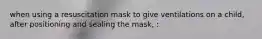 when using a resuscitation mask to give ventilations on a child, after positioning and sealing the mask, :