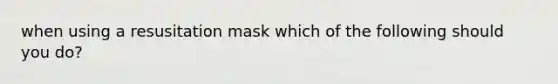 when using a resusitation mask which of the following should you do?